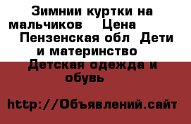 Зимнии куртки на мальчиков  › Цена ­ 3 300 - Пензенская обл. Дети и материнство » Детская одежда и обувь   